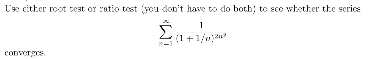 Use either root test or ratio test (you don't have to do both) to see whether the series
Σ
(1+1/n)2n²
n=1
converges.
