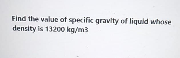 Find the value of specific gravity of liquid whose
density is 13200 kg/m3