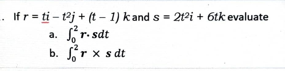 1. If r = ti − t²j + (t − 1) k and s = 2t²i + 6tk evaluate
-
www
2
r. sdt
a.
0
-2
b. Srx sdt
0