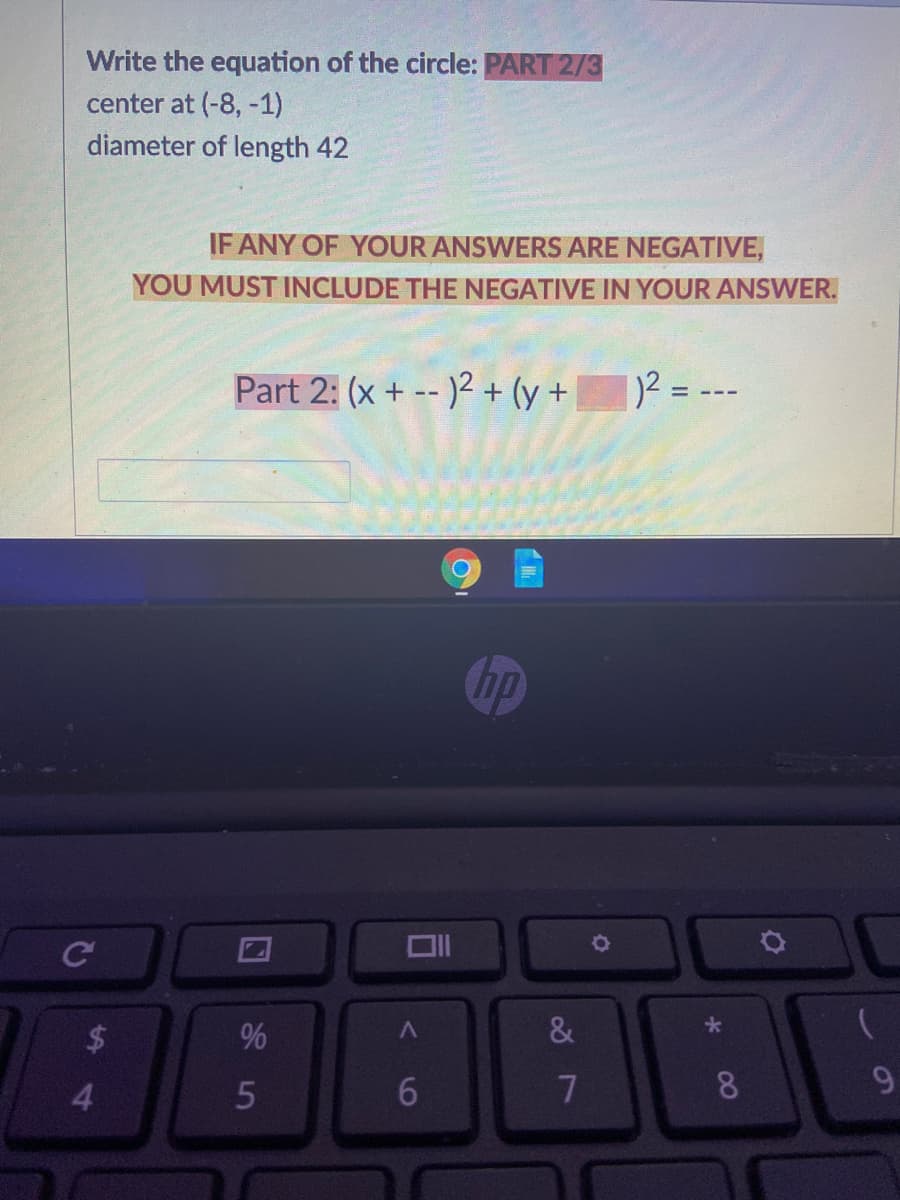 Write the equation of the circle: PART 2/3
center at (-8, -1)
diameter of length 42
IF ANY OF YOUR ANSWERS ARE NEGATIVE,
YOU MUST INCLUDE THE NEGATIVE IN YOUR ANSWER.
Part 2: (x + -- )2 + (y +
1)² = ---
4.
7
8.
