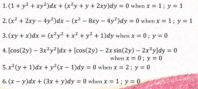 1. (1+ y? + xy²)dx + (x²y + y + 2xy)dy = 0 when x = 1; y = 1
%3D
2. (x2 + 2xy – 4y²)dx – (x² – 8xy – 4y²)dy = 0 when x = 1; y = 1
-
%3D
3. (xy + x)dx = (x²y² + x² + y² + 1)dy when x = 0; y = 0
4. [cos(2y) – 3x?y²]dx + [cos(2y) – 2x sin(2y) – 2x³y]dy = 0
when x = 0; y = 0
%3D
5.x2(y + 1)dx + y?(x – 1)dy = 0 when x = 2; y = 0
6. (x – y)dx + (3x + y)dy = 0 when x = 1; y = 0
-
%3D
