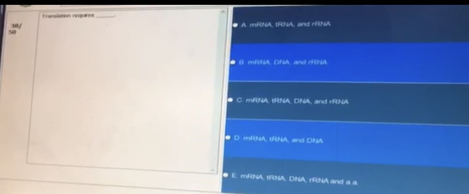 38/
50
Translation reques
A mRNA tRNA, and rRNA
8 mRNA DNA and rRNA
C. mRNA, IRNA, DNA, and rRNA
D mRNA IRNA, and DNA
E mRNA tRNA, DNA, RNA and a a