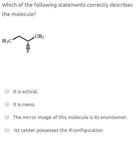 Which of the following statements correctly describes
the molecule?
„CH3
H3C'
It is achiral.
It is meso.
The mirror image of this molecule is its enantiomer.
Its center possesses the R configuration
