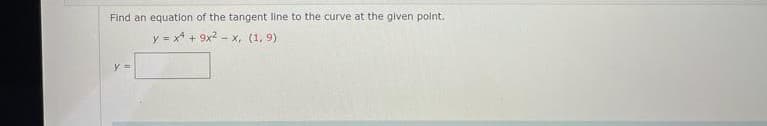 Find an equation of the tangent line to the curve at the given point.
y = x4 + 9x? - x, (1, 9)
y =
