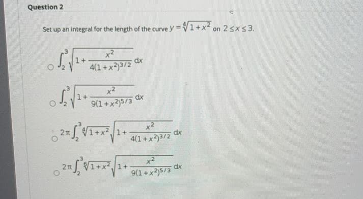 Question 2
Set up an integral for the length of the curve y =V1+x2 on 2 sxs3.
x2
1+
4(1+x)3/2
dx
x2
dx
9(1+x)5/3
x2
Vi+x
21
1+
dx
4(1+x)3/2
1+
9(1+x3)5/3
dx

