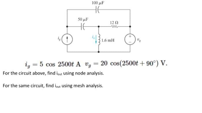 100 μ
HE
50 µF
12Ω
HE
1.6 mH
ig = 5 cos 2500t A vg = 20 cos(2500t + 90°) V.
%3D
For the circuit above, find iqut using node analysis.
For the same circuit, find iout using mesh analysis.

