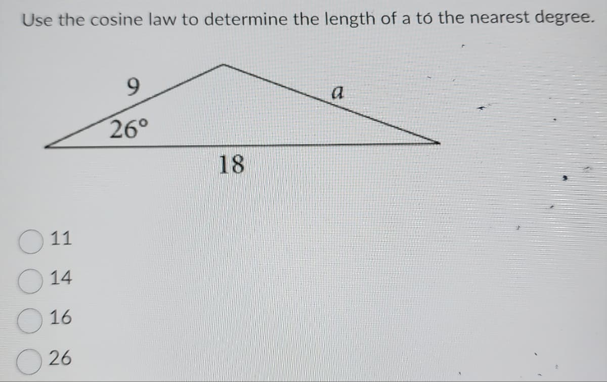 Use the cosine law to determine the length of a to the nearest degree.
11
14
16
26
9
26°
18
a