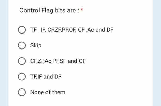 Control Flag bits are:
OTF, IF, CF,ZF,PF,OF, CF,Ac and DF
Skip
CF,ZF,Ac,PF,SF and OF
OTF,IF and DF
O None of them