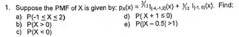 1. Suppose the PMF of X is given by: px(x) = %21-4-1.2)(x) + ¾2 !+1, 0)(x). Find:
a) P(-1 <X< 2)
b) P(X> 0)
c) P(X < 0)
d) P(X+1s 0)
e) P(X – 0.5| >1)
