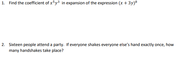 1. Find the coefficient of x5y3 in expansion of the expression (x + 3y)8
2. Sixteen people attend a party. If everyone shakes everyone else's hand exactly once, how
many handshakes take place?
