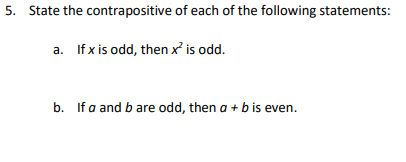 5. State the contrapositive of each of the following statements:
a. If x is odd, then x' is odd.
b. If a and b are odd, then a + b is even.
