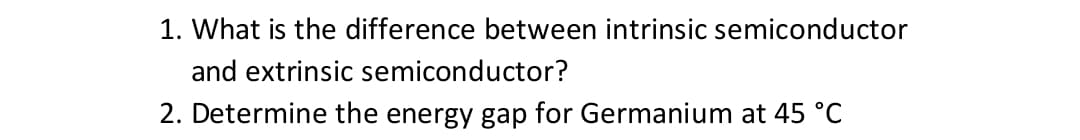 1. What is the difference between intrinsic semiconductor
and extrinsic semiconductor?
2. Determine the energy gap for Germanium at 45 °C
