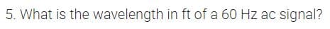 5. What is the wavelength in ft of a 60 Hz ac signal?
