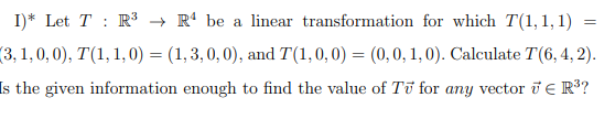 I)* Let T : R³ → R* be a linear transformation for which T(1, 1, 1)
(3, 1,0, 0), T(1, 1, 0) = (1, 3, 0, 0), and T(1,0, 0) = (0,0, 1, 0). Calculate T(6, 4, 2).
Is the given information enough to find the value of Ti for any vector i e R³?
