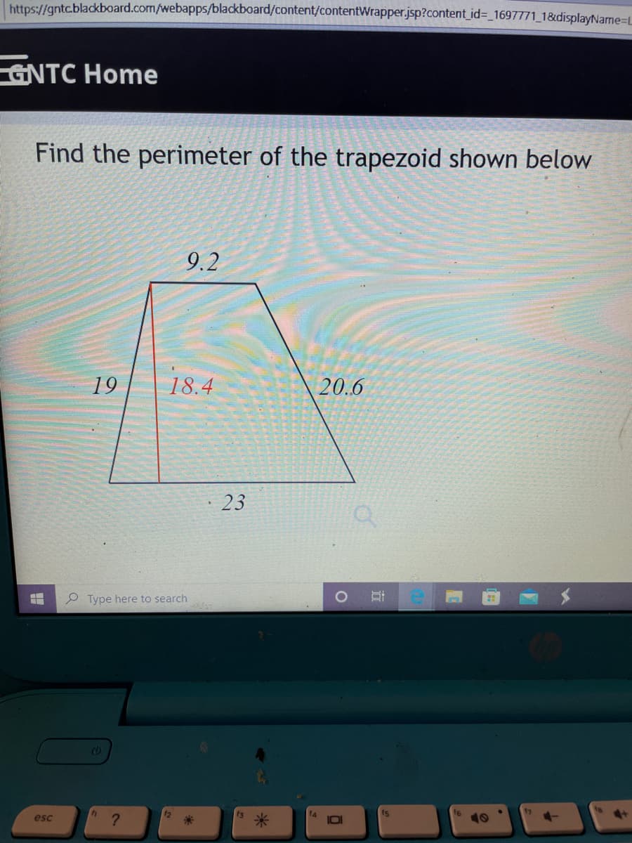 https://gntc.blackboard.com/webapps/blackboard/content/contentWrapper.jsp?content_ id%3_1697771_1&displayName-L
GNTC Home
Find the perimeter of the trapezoid shown below
9.2
19
18.4
20.6
23
Type here to search
12
fs
米
10
esc
