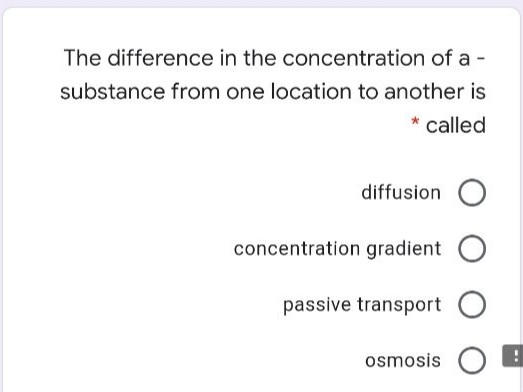 The difference in the concentration of a -
substance from one location to another is
called
diffusion
concentration gradient O
passive transport O
osmosis O
