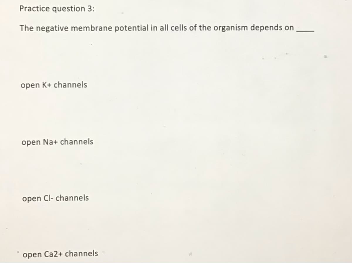 Practice question 3:
The negative membrane potential in all cells of the organism depends on
open K+ channels
open Na+ channels
open Cl- channels
open Ca2+ channels
