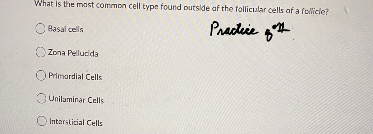 What is the most common cell type found outside of the follicular cells of a follicle?
Practeie
Basal cells
Zona Pellucida
O Primordial Cells
Unilaminar Cells
O Intersticial Cells

