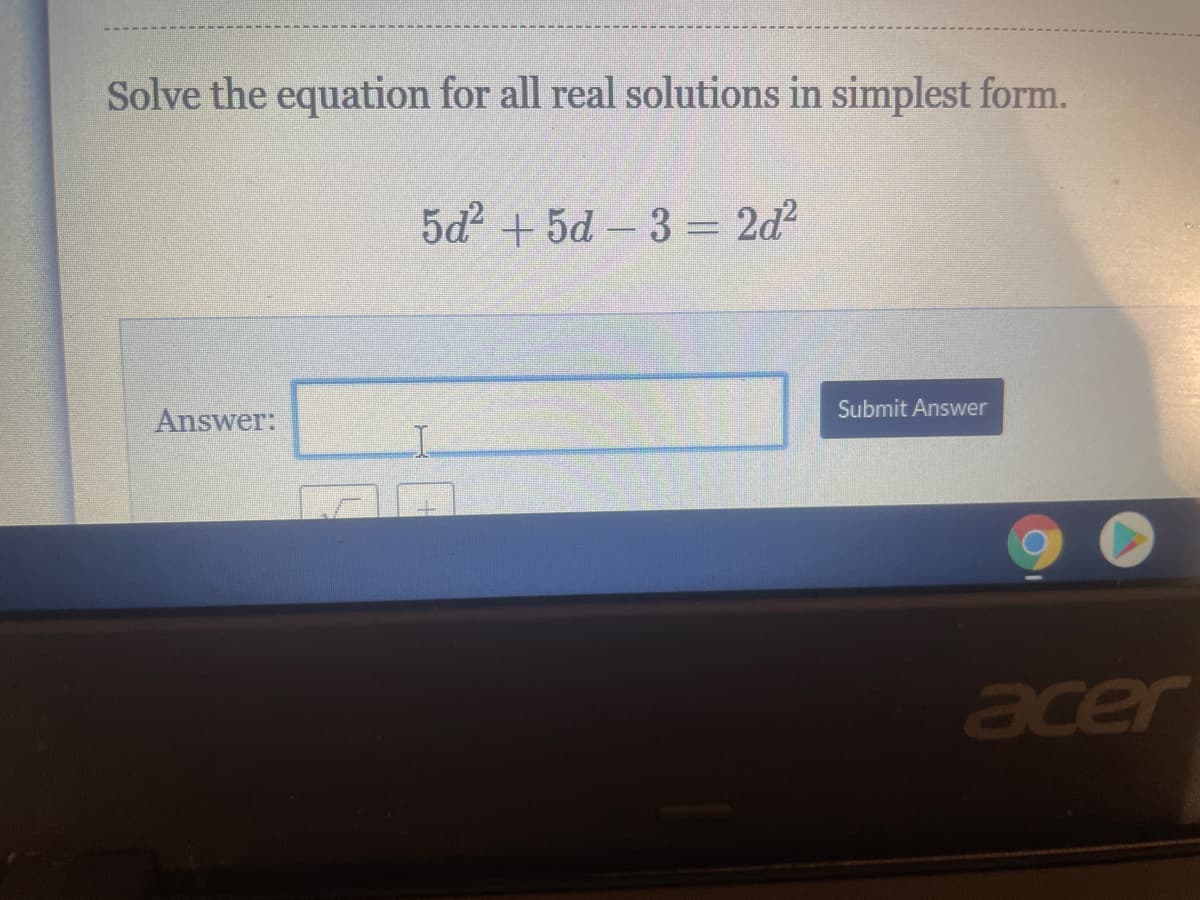 Solve the equation for all real solutions in simplest form.
5d2 + 5d - 3 = 2d²
Submit Answer
Answer:
acer
