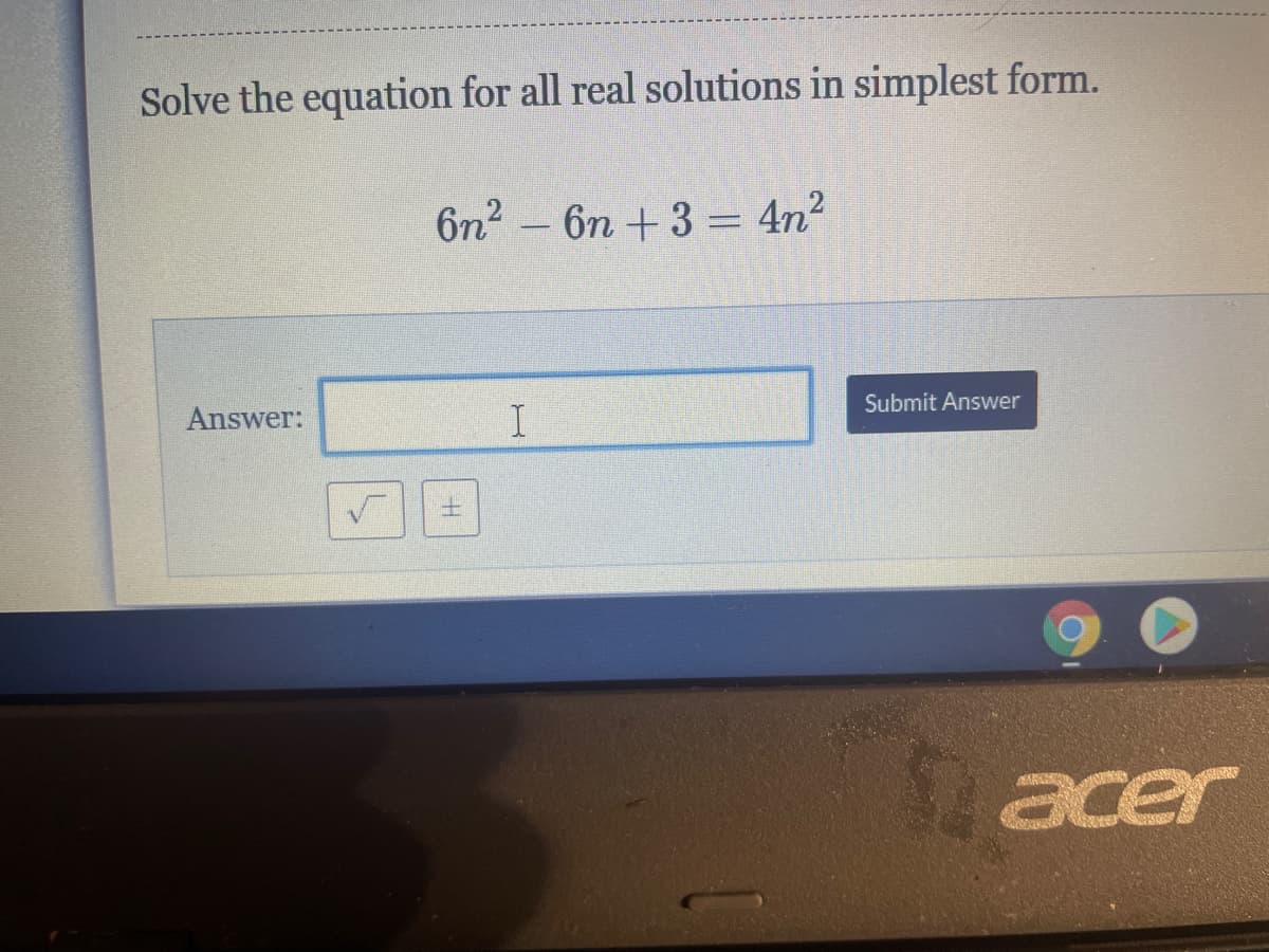 Solve the equation for all real solutions in simplest form.
6n2 – 6n +3 = 4n²
Answer:
I.
Submit Answer
acer
