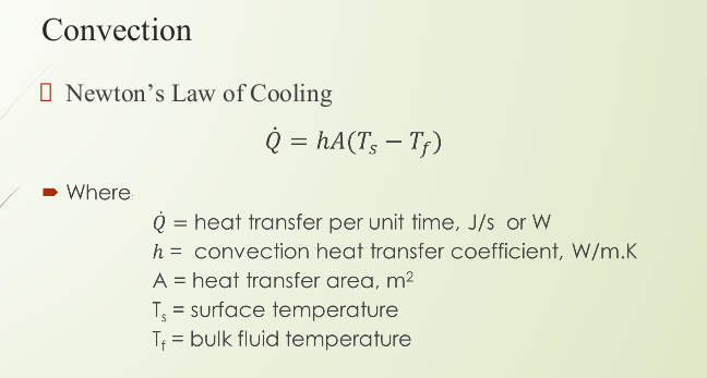 Convection
O Newton's Law of Cooling
Q = hA(Ts – Tf)
Where:
Q = heat transfer per unit time, J/s or W
%3D
h = convection heat transfer coefficient, W/m.K
A = heat transfer area, m2
T = surface temperature
Tf = bulk fluid temperature
%3D
