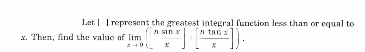 Let [ ·] represent the greatest integral function less than or equal to
n sin x
n tan x
x. Then, find the value of lim
x → 0
