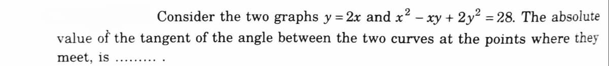 Consider the two graphs y = 2x and x2 - xy + 2y = 28. The absolute
value of the tangent of the angle between the two curves at the points where they
%3D
meet, is
