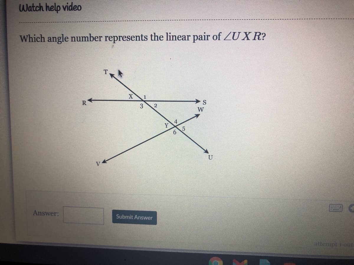 Watch help video
Which angle number represents the linear pair of ZU X R?
X
1
S
W
4
Y
6
Answer:
Submit Answer
attempt 1 out
