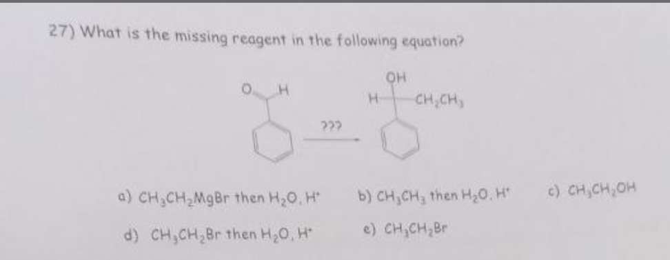 27) What is the missing reagent in the following equation?
H
a) CH₂CH₂MgBr then H₂O, H
d) CH₂CH₂Br then H₂O, H
222
H
OH
CH₂CH,
b) CH₂CH₂ then H₂O. H*
e) CH₂CH₂Br
c) CH₂CH₂OH