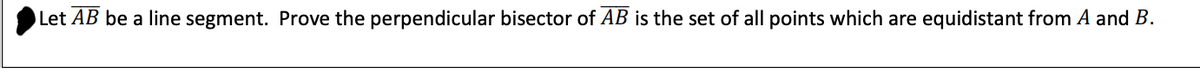 Let AB be a line segment. Prove the perpendicular bisector of AB is the set of all points which are equidistant from A and B.
