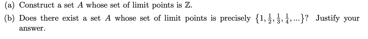 (a) Construct a set A whose set of limit points is Z.
(b) Does there exist a set A whose set of limit points is precisely {1,¿,3, 1, ...
..}? Justify your
answer.
