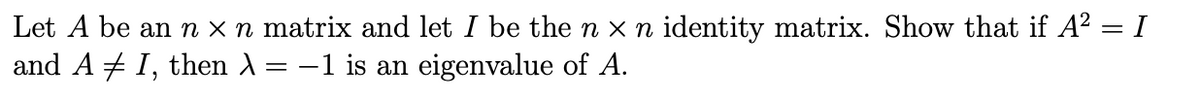 Let A be an n x n matrix and let I be the n x n identity matrix. Show that if A? = I
and A + I, then A= -1 is an eigenvalue of A.
