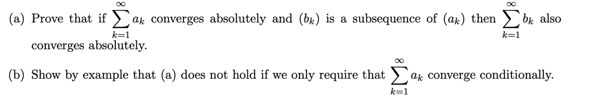 (a) Prove that if )
ak converges absolutely and (bk) is a subsequence of (ak) then > bk also
k=1
k=1
converges absolutely.
(b) Show by example that (a) does not hold if we only require that > ak converge conditionally.
k=1
