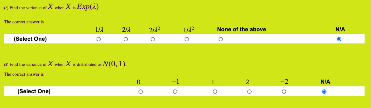 XьЕxp(1).
(7) Find the variance of
when
is
The correct answer is
1/2
2/2
2/22
1/22
None of the above
N/A
(Select One)
(8) Find the variance of X when X is distributed as N(0, 1).
The correct answer is
-1
1
N/A
(Select One)
