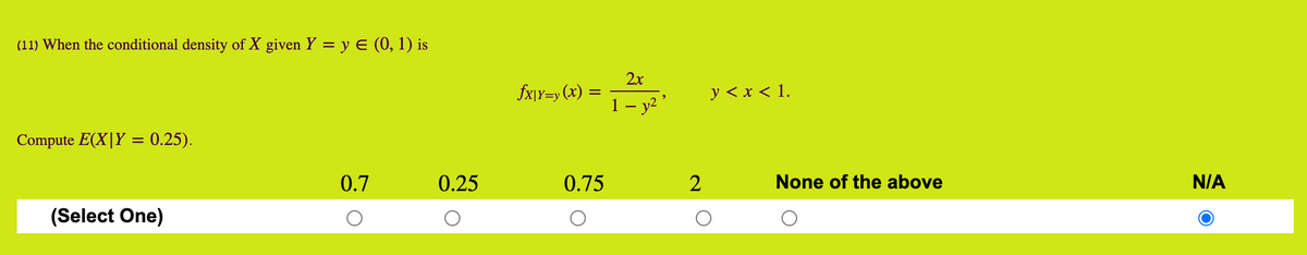 (11) When the conditional density of X given Y = y E (0, 1) is
2x
fx\Y=y (x) =
y < x < 1.
1 – y² ’
Compute E(X|Y = 0.25).
0.7
0.25
0.75
None of the above
N/A
(Select One)
