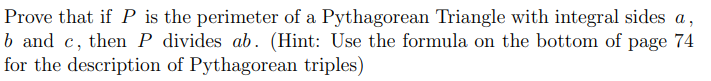 Prove that if P is the perimeter of a Pythagorean Triangle with integral sides a,
b and c, then P divides ab. (Hint: Use the formula on the bottom of page 74
for the description of Pythagorean triples)
