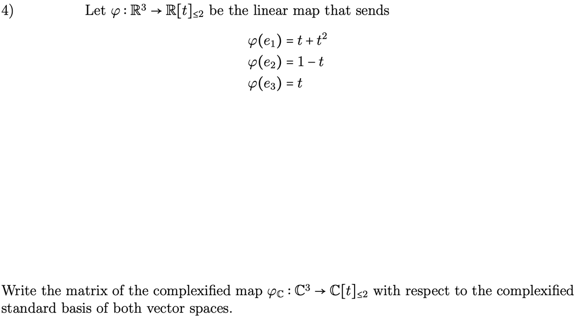 4)
Let 4: R³ → R[t]<2 be the linear map that sends
Y(e₁) = t + t²
4(e₂) = 1-t
4(e3) = t
Write the matrix of the complexified map yc : C³ → C[t]<2 with respect to the complexified
standard basis of both vector spaces.