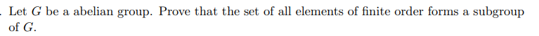 Let G be a abelian group. Prove that the set of all elements of finite order forms a subgroup
of G.
