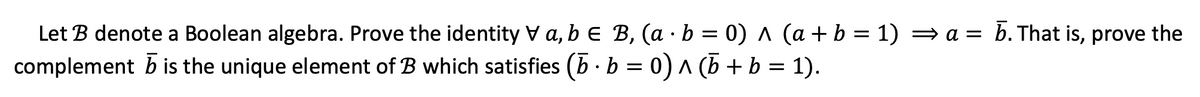 Let B denote a Boolean algebra. Prove the identity V a, b e B, (a · b = 0) ^ (a + b = 1) = a = b. That is, prove the
complement b is the unique element of B which satisfies (b · b = 0)^ (b + b = 1).
