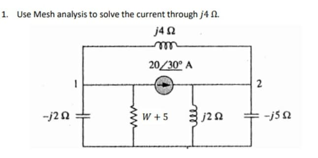 1. Use Mesh analysis to solve the current through j4 Ω.
j4 Ω
m
20/30° A
1
+j2 Ω
W+5
j2 Ω
2
= ~j5Ω