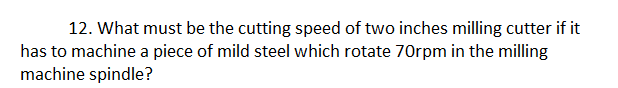 12. What must be the cutting speed of two inches milling cutter if it
has to machine a piece of mild steel which rotate 70rpm in the milling
machine spindle?