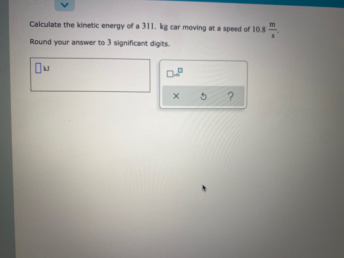 m
Calculate the kinetic energy of a 311. kg car moving at a speed of 10.8
S
Round your answer to 3 significant digits.
