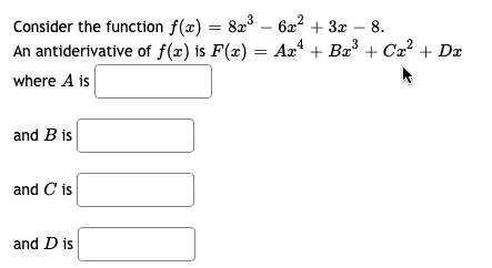 Consider the function f(x) = 8x³ - 6x² + 3x − 8.
An antiderivative of f(x) is F(x) = Ax² + Bx³ + Cx² + Da
where A is
and B is
and C is
and D is