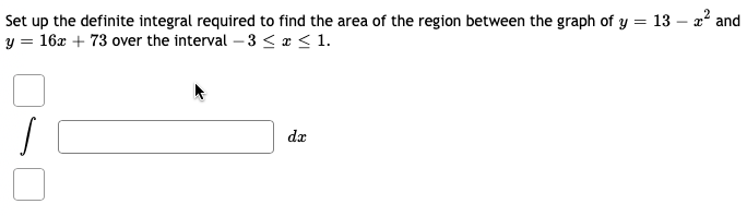 Set
up the definite integral required to find the area of the region between the graph of y = 13² and
y = 16x + 73 over the interval -3 ≤ x ≤ 1.
dx