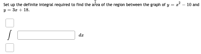 =
Set up the definite integral required to find the area of the region between the graph of y =
y = 3x + 18.
/
dx
x²
10 and