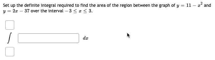 Set up the definite integral required to find the area of the region between the graph of y = 11 – 2² and
y = 2x - 37 over the interval -3 ≤ x ≤ 3.
s
da