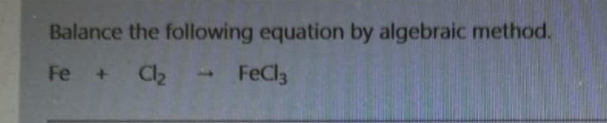 Balance the following equation by algebraic method.
Fe + C2
-FeCl3

