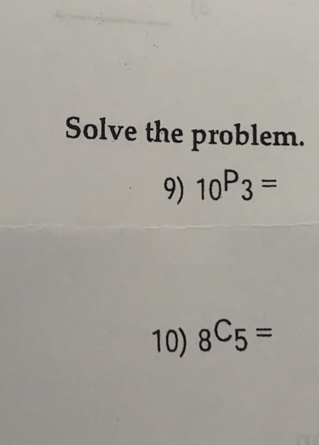 Solve the problem.
9) 10P3 =
%3D
10) 8C5 =
