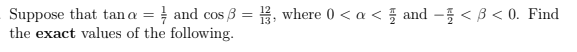 Suppose that tan a = and cos 3 = , where 0 < a < 5 and - < ß < 0. Find
the exact values of the following.
%3D
