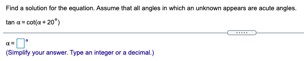 Find a solution for the equation. Assume that all angles in which an unknown appears are acute angles.
tan α- co (α+ 200)
.....
(Simplify your answer. Type an integer or a decimal.)
